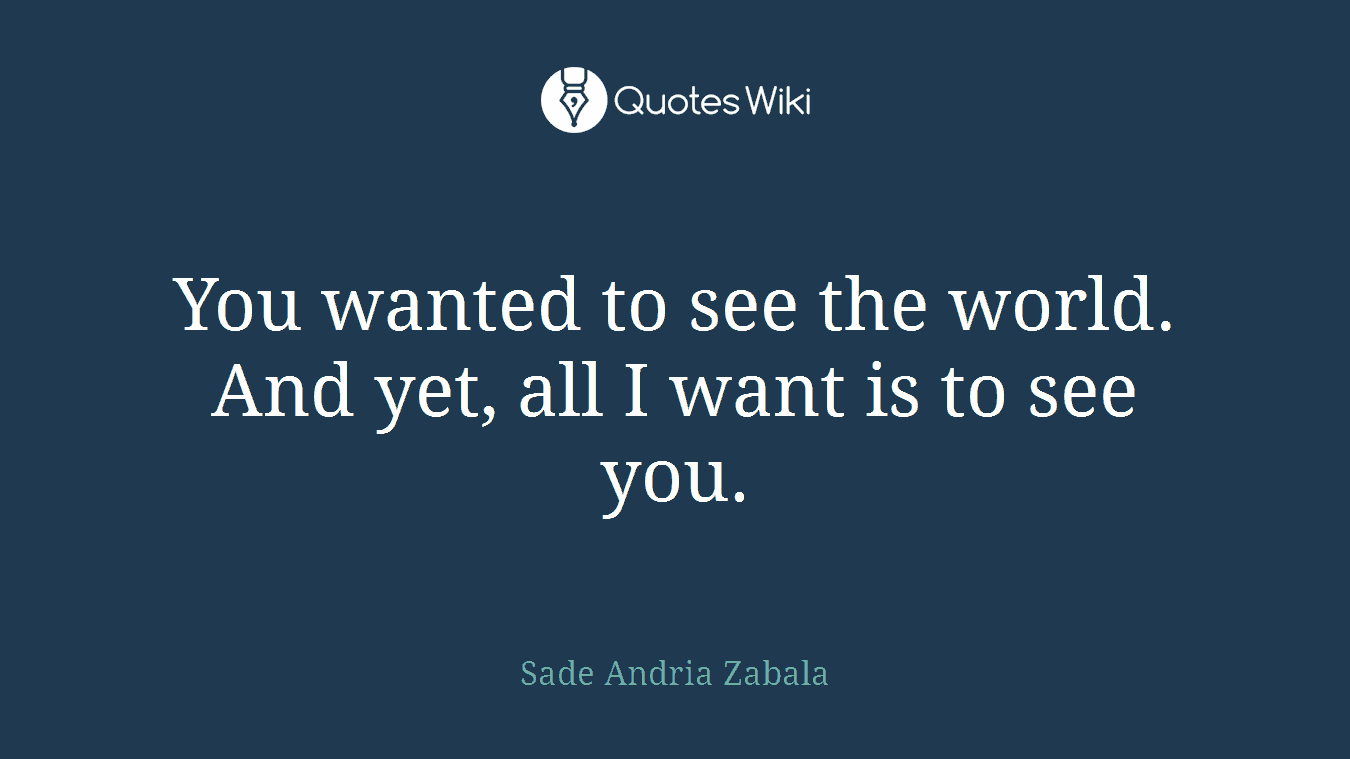 You wanted to see the world. And yet, all I want is to see you.