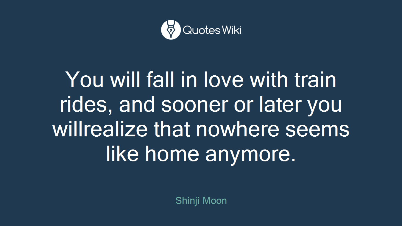 You will fall in love with train rides, and sooner or later you willrealize that nowhere seems like home anymore.