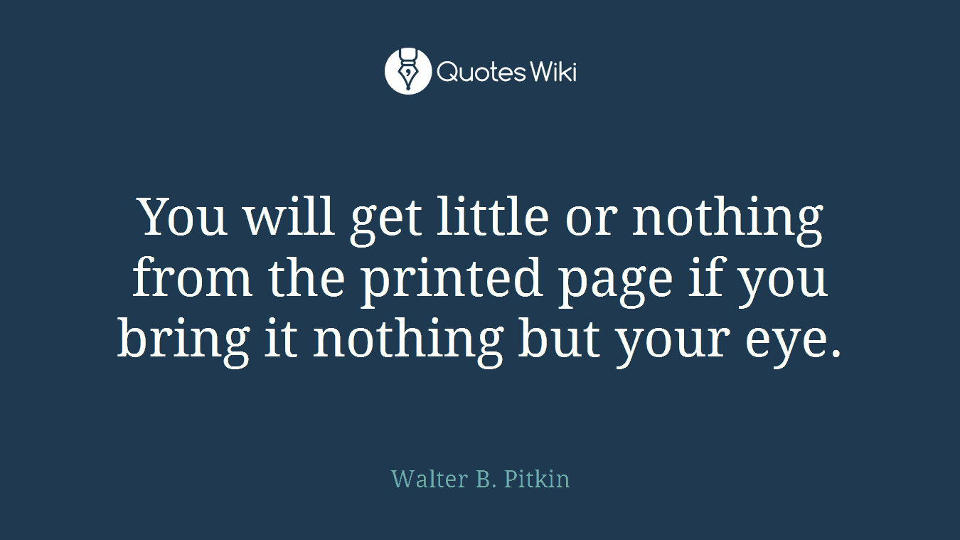You will get little or nothing from the printed page if you bring it nothing but your eye.