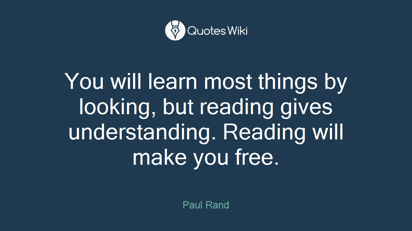 You will learn most things by looking, but reading gives understanding. Reading will make you free.