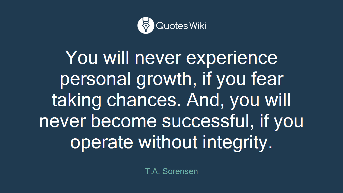 You will never experience personal growth, if you fear taking chances. And, you will never become successful, if you operate without integrity.