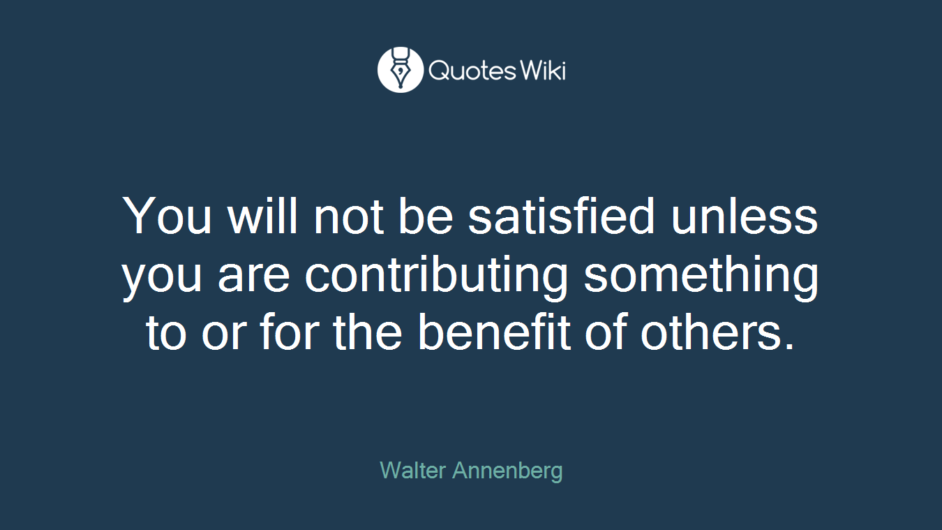You will not be satisfied unless you are contributing something to or for the benefit of others.