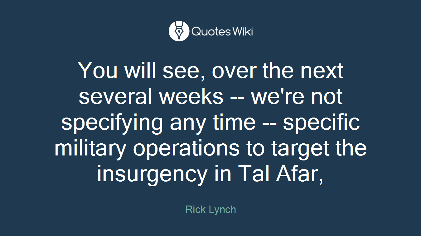 You will see, over the next several weeks -- we're not specifying any time -- specific military operations to target the insurgency in Tal Afar,