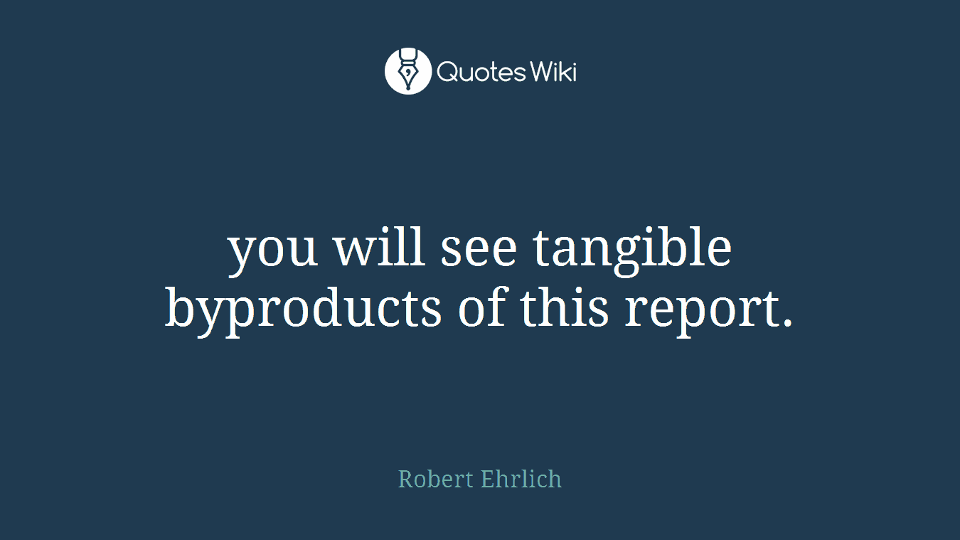 you will see tangible byproducts of this report.