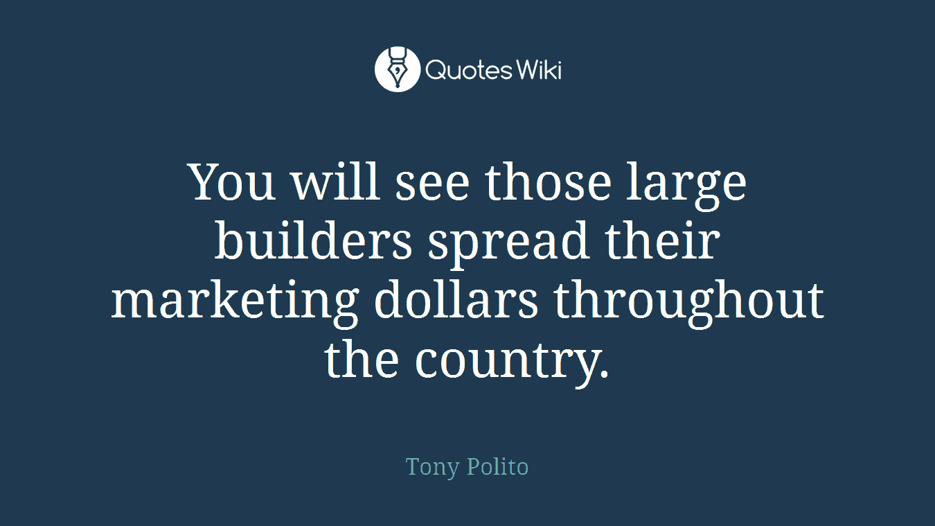 You will see those large builders spread their marketing dollars throughout the country.