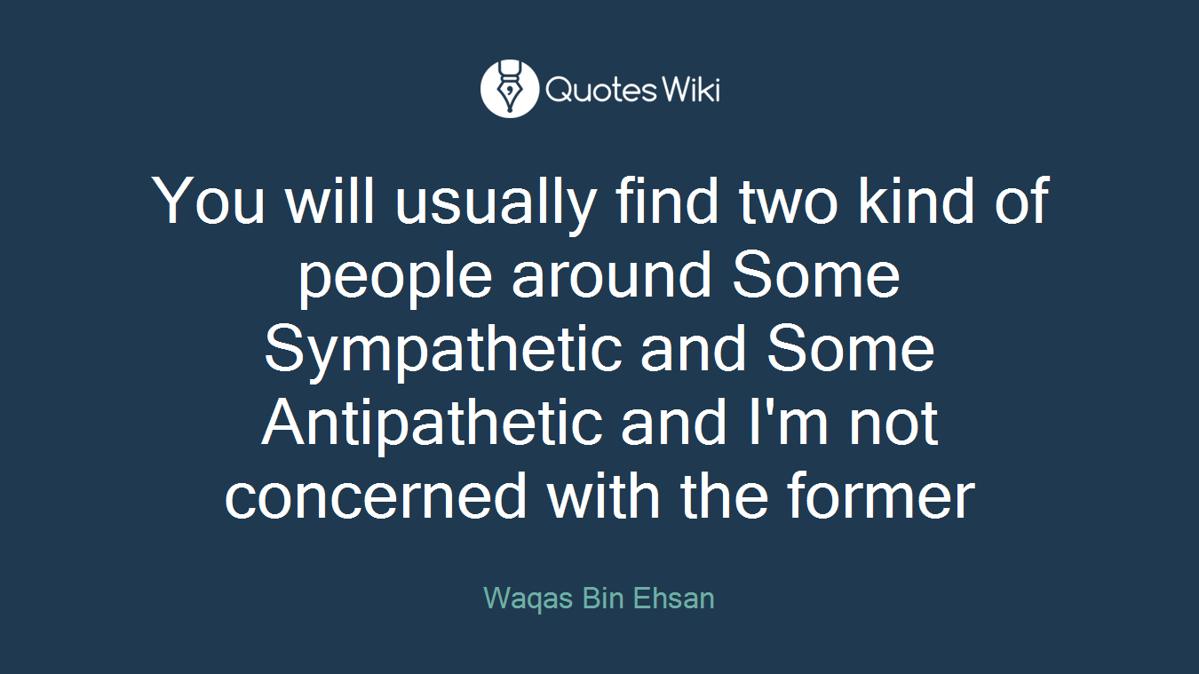 You will usually find two kind of people around Some Sympathetic and Some Antipathetic and I'm not concerned with the former
