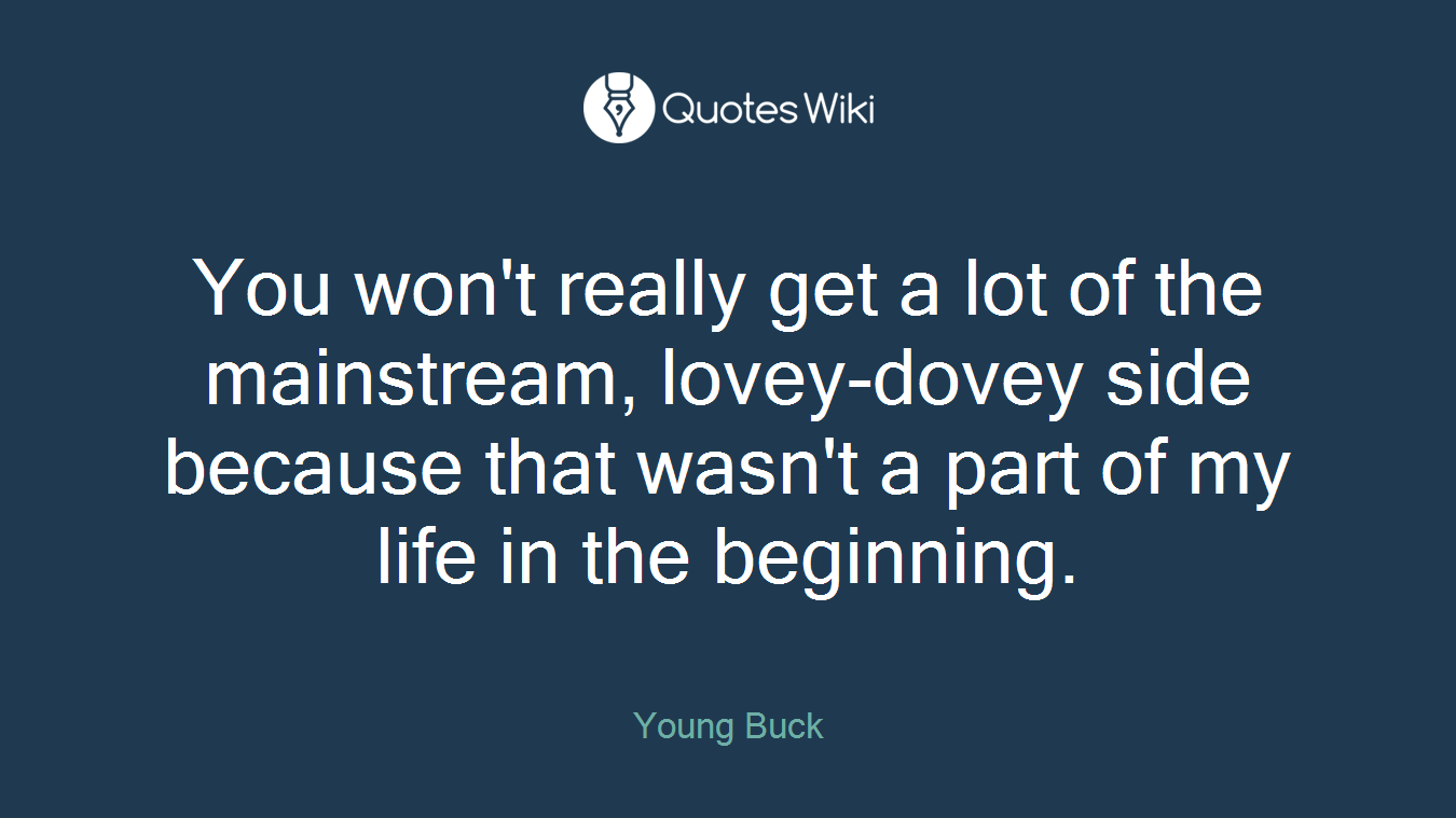You won't really get a lot of the mainstream, lovey-dovey side because that wasn't a part of my life in the beginning.