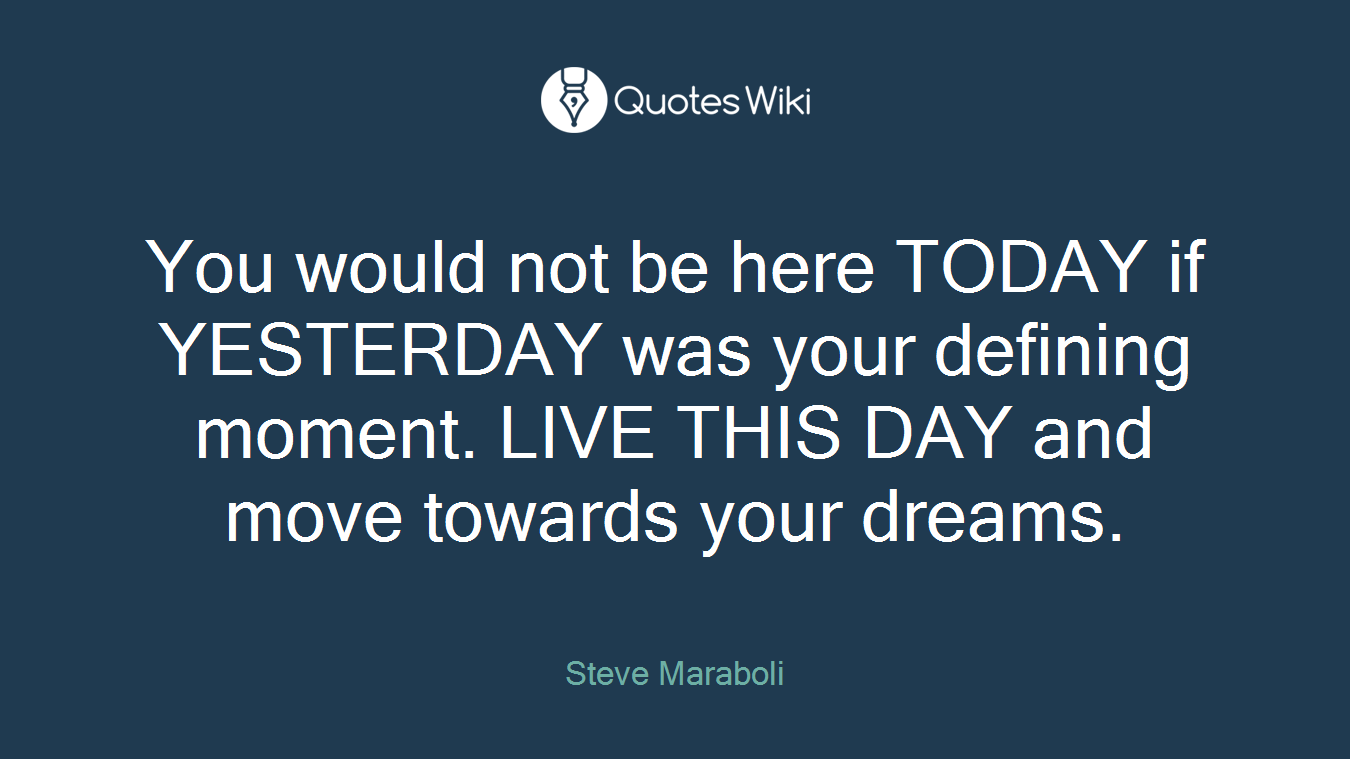 You would not be here TODAY if YESTERDAY was your defining moment. LIVE THIS DAY and move towards your dreams.