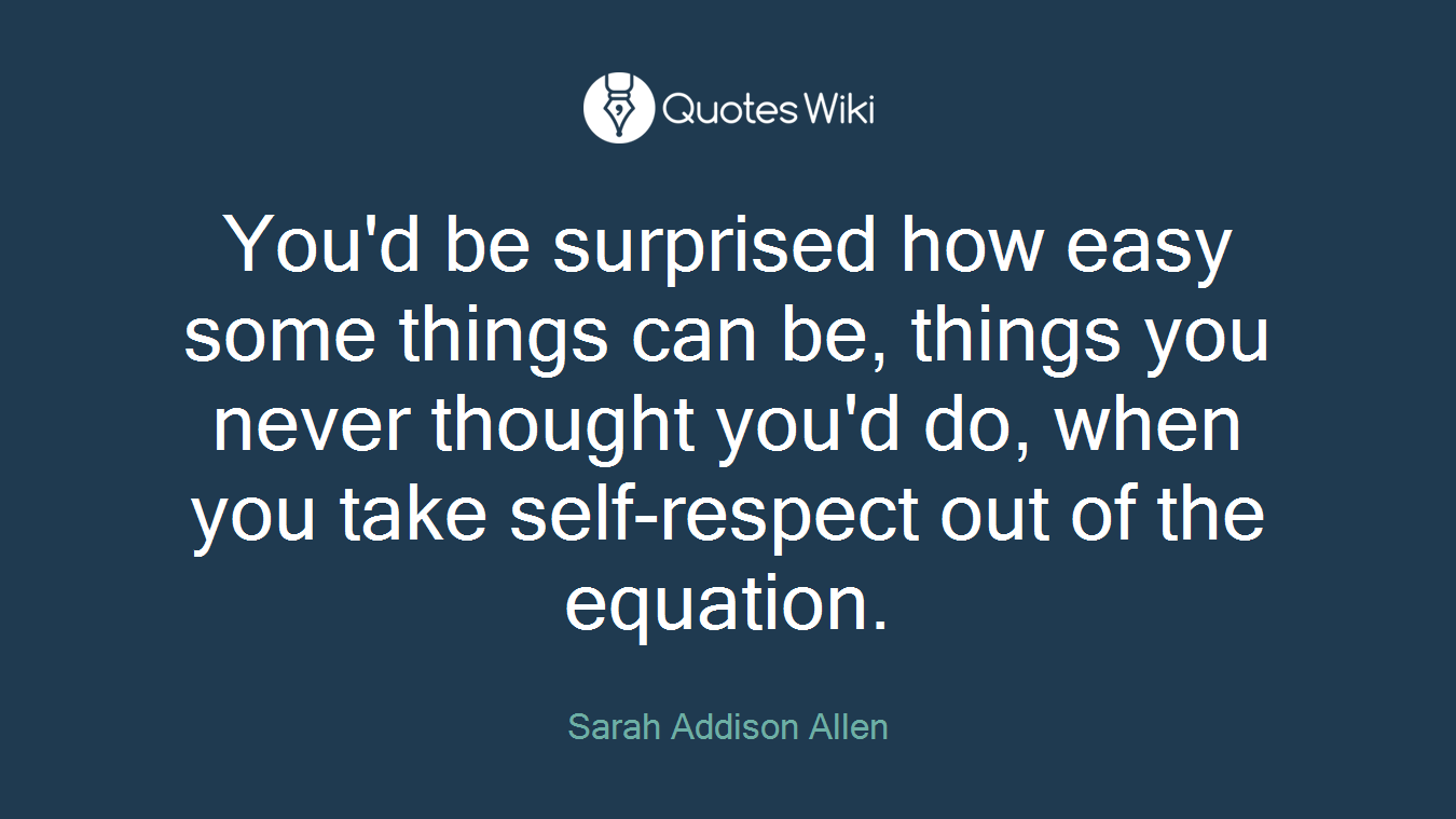 You'd be surprised how easy some things can be, things you never thought you'd do, when you take self-respect out of the equation.