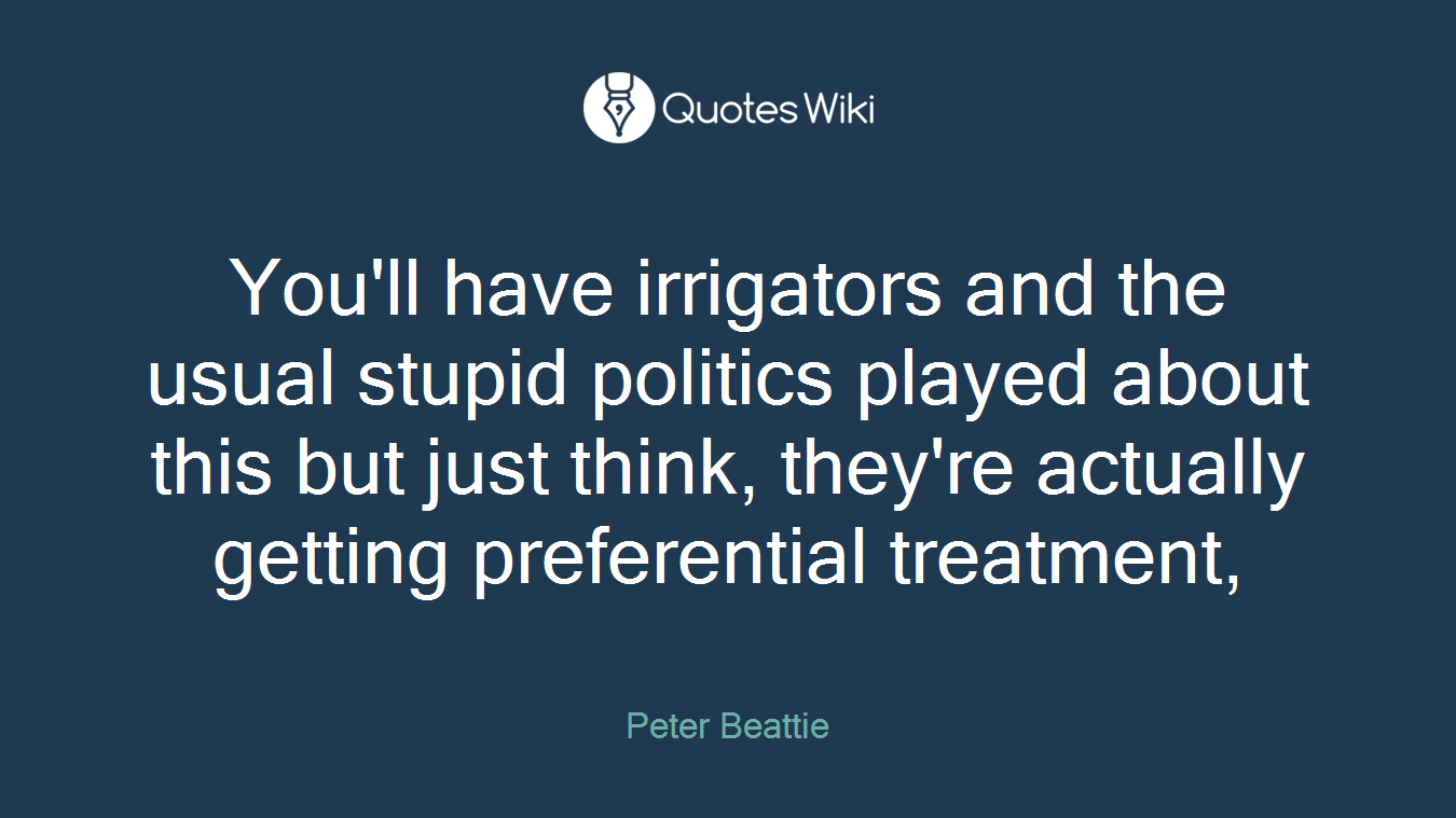 You'll have irrigators and the usual stupid politics played about this but just think, they're actually getting preferential treatment,