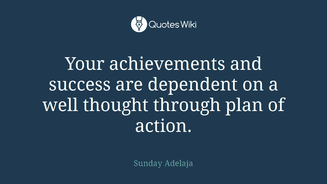 Your achievements and success are dependent on a well thought through plan of action.