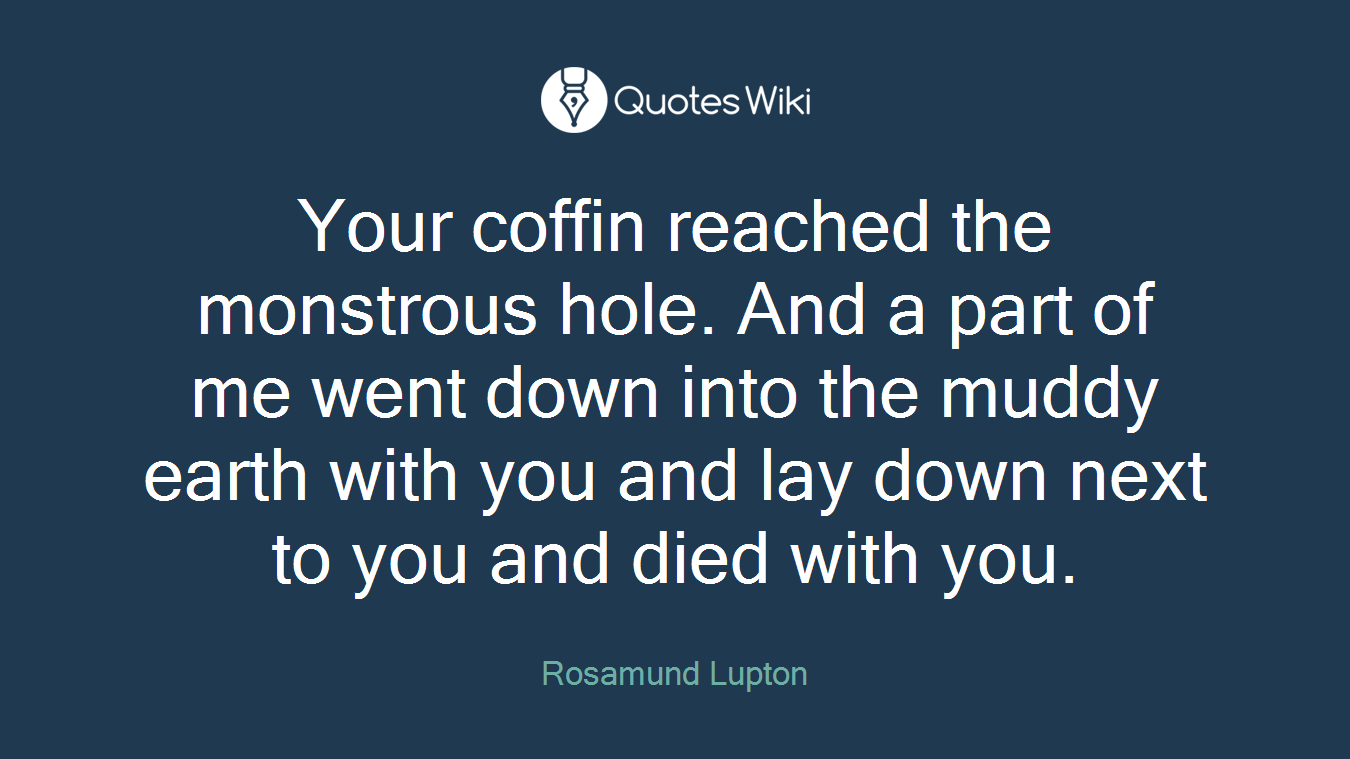Your coffin reached the monstrous hole. And a part of me went down into the muddy earth with you and lay down next to you and died with you.