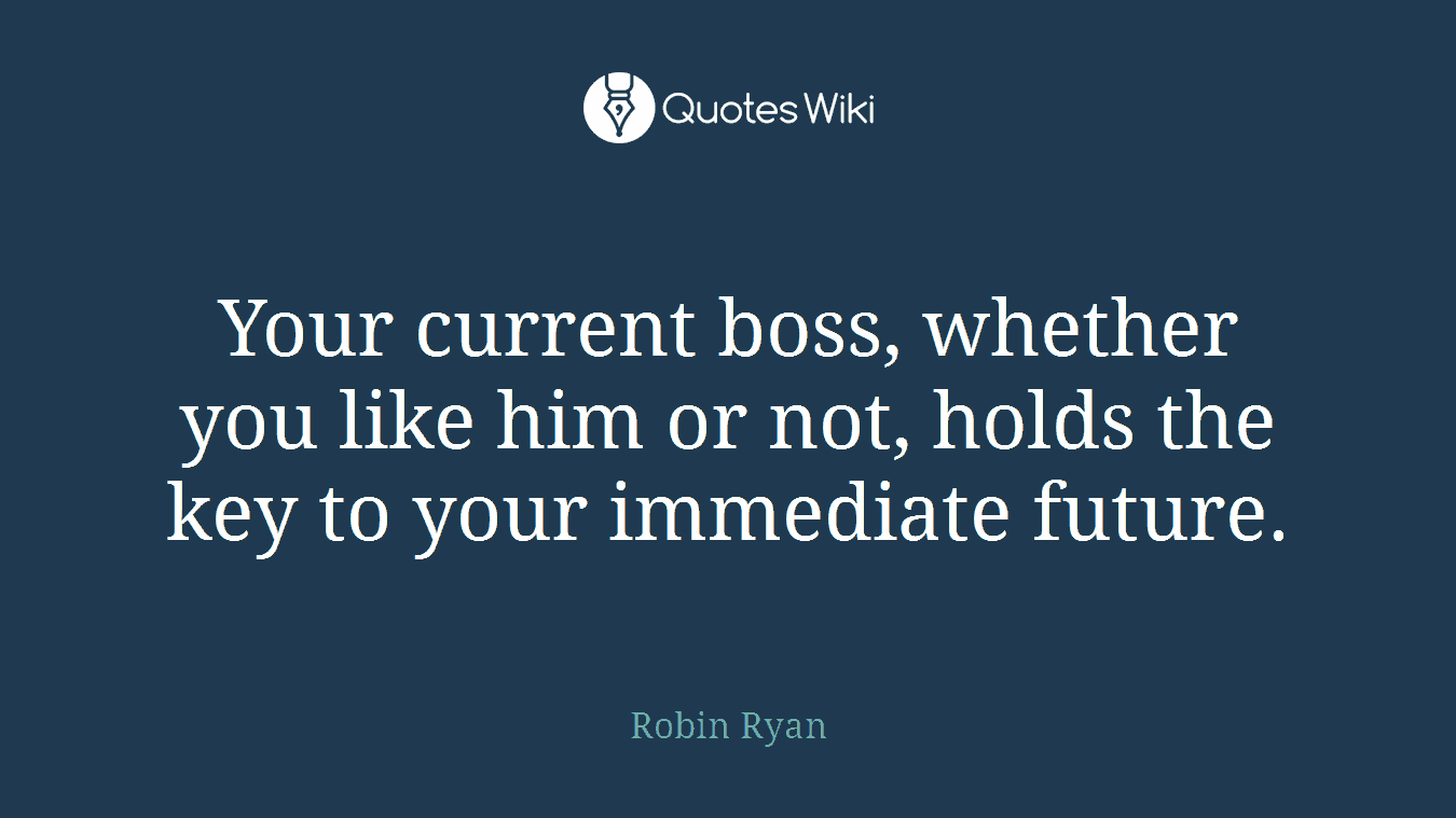 Your current boss, whether you like him or not, holds the key to your immediate future.