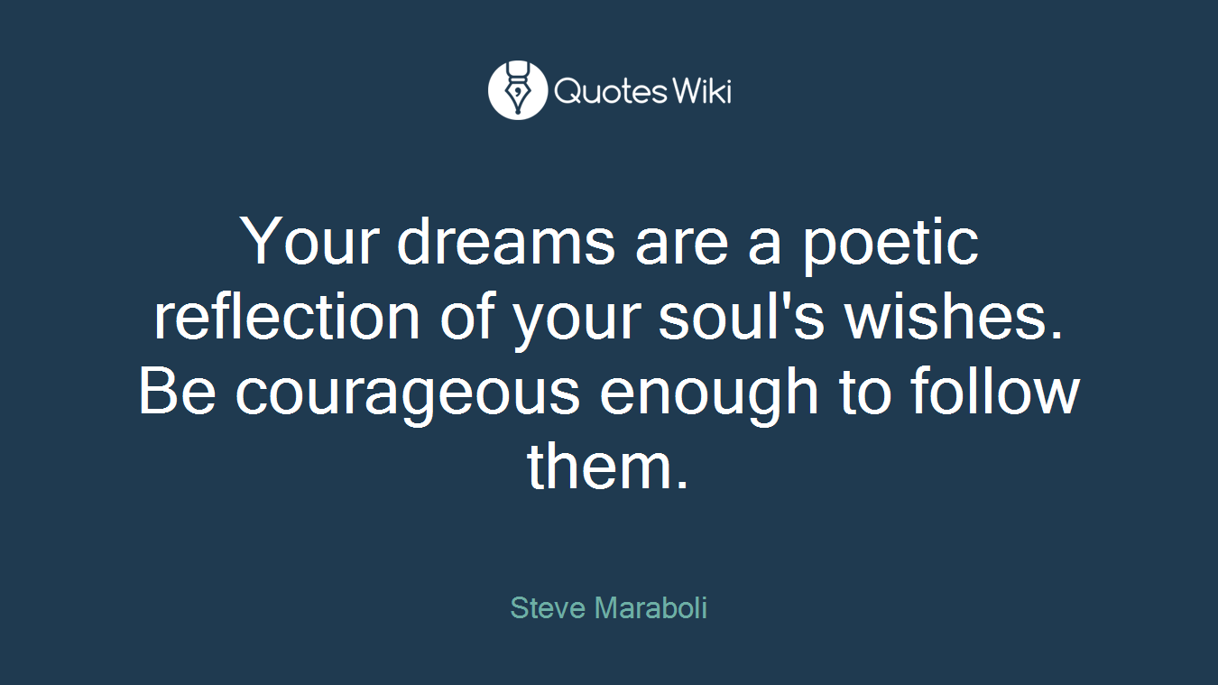 Your dreams are a poetic reflection of your soul's wishes. Be courageous enough to follow them.
