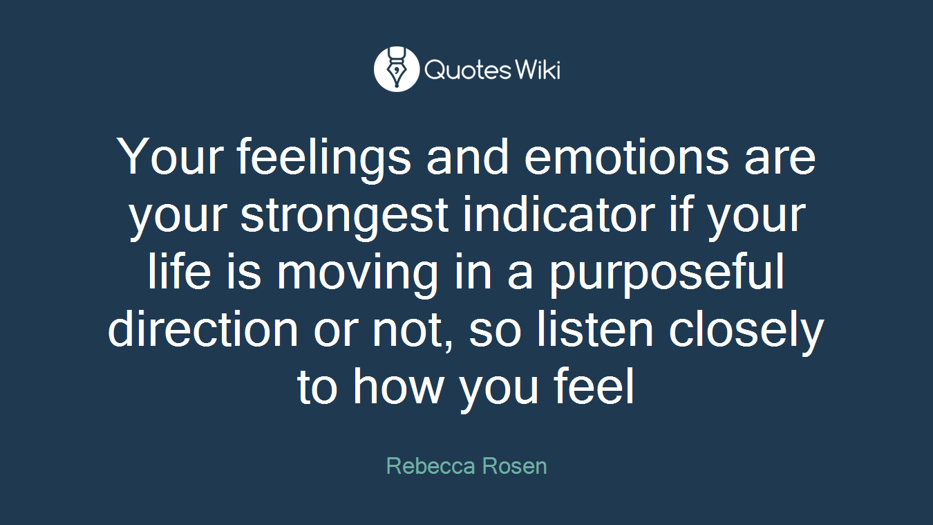 Your feelings and emotions are your strongest indicator if your life is moving in a purposeful direction or not, so listen closely to how you feel