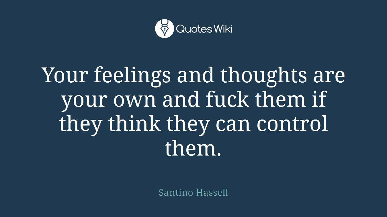 Your feelings and thoughts are your own and fuck them if they think they can control them.
