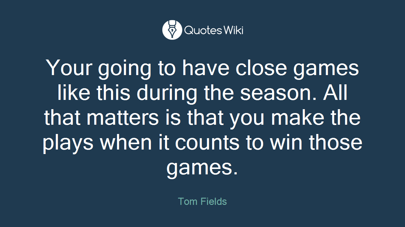 Your going to have close games like this during the season. All that matters is that you make the plays when it counts to win those games.