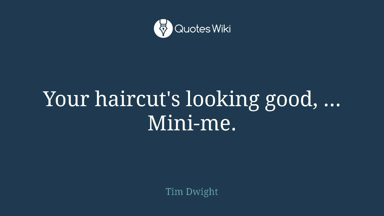 Your haircut's looking good, ... Mini-me.