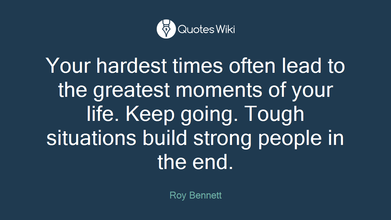 Your hardest times often lead to the greatest moments of your life. Keep going. Tough situations build strong people in the end.