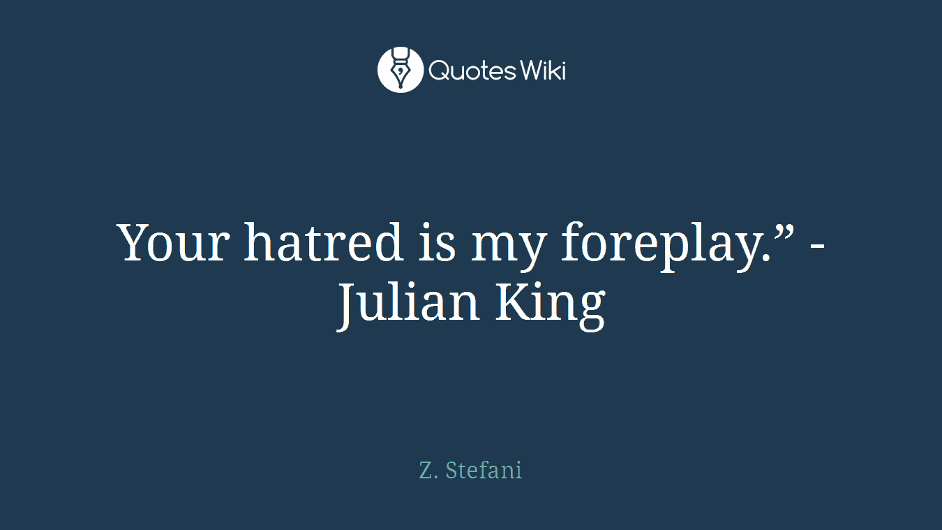 Your hatred is my foreplay.” - Julian King