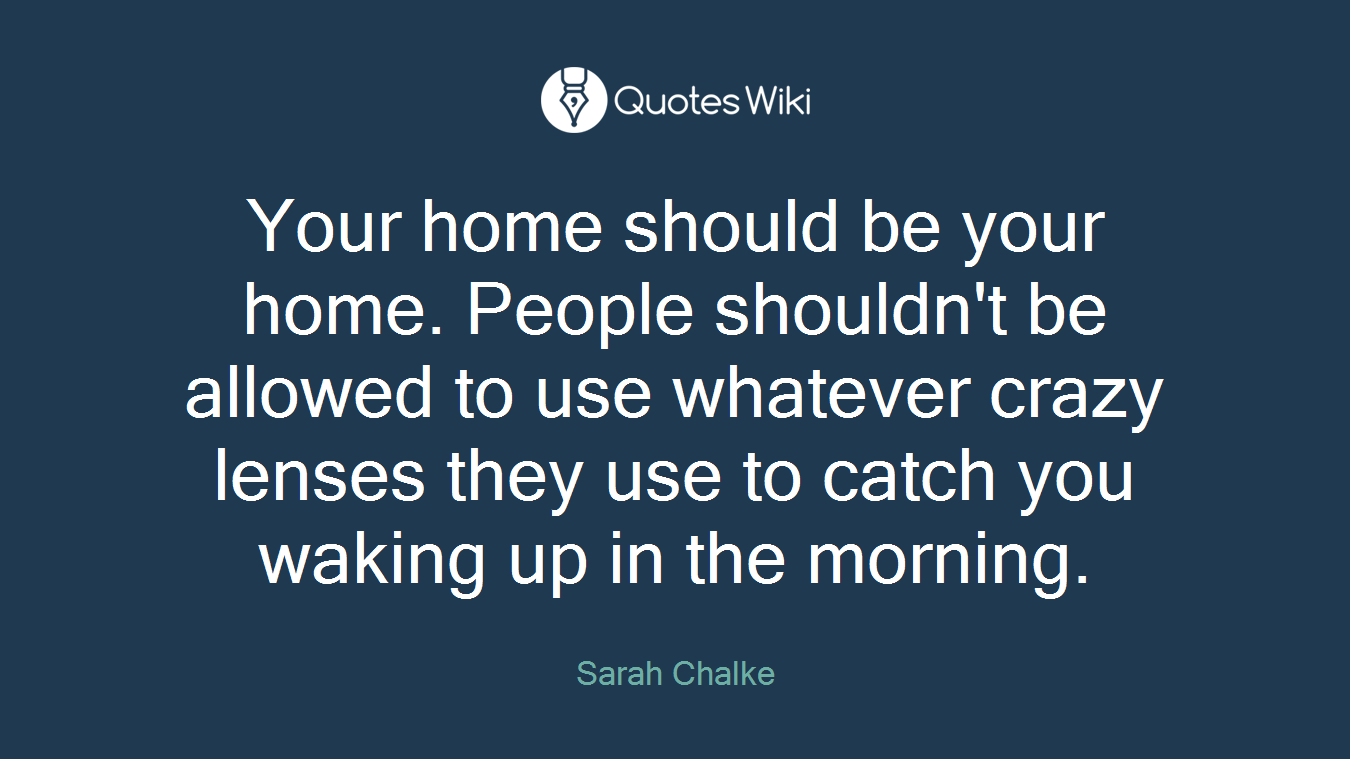 Your home should be your home. People shouldn't be allowed to use whatever crazy lenses they use to catch you waking up in the morning.