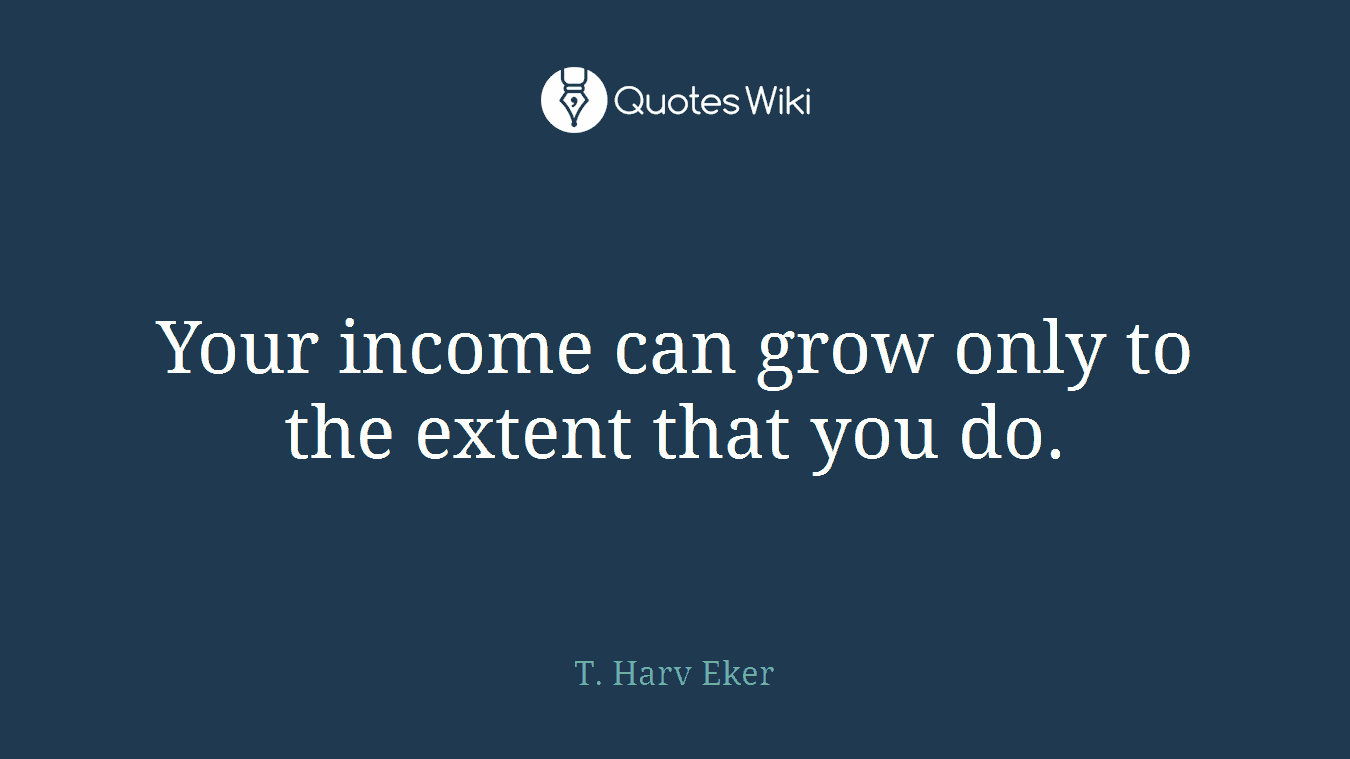 Your income can grow only to the extent that you do.