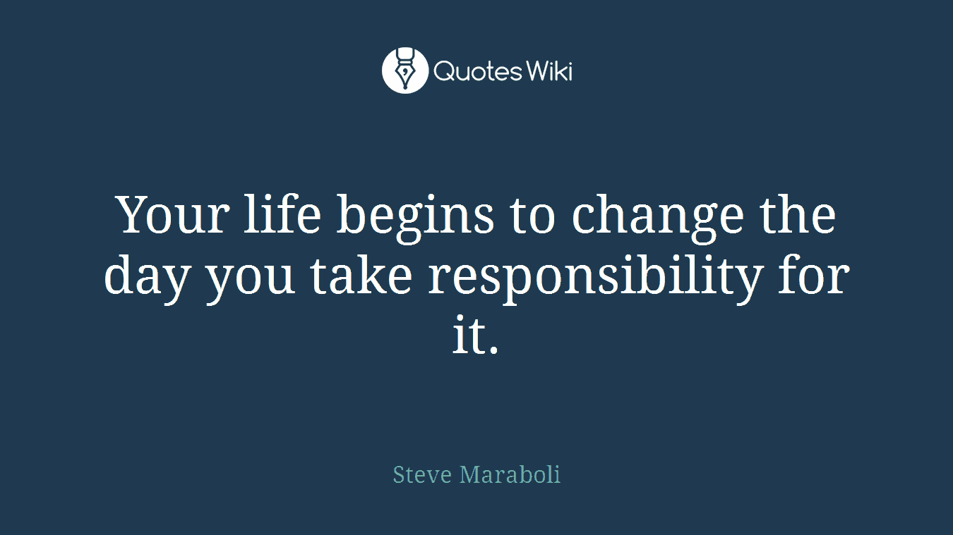 Your life begins to change the day you take responsibility for it.