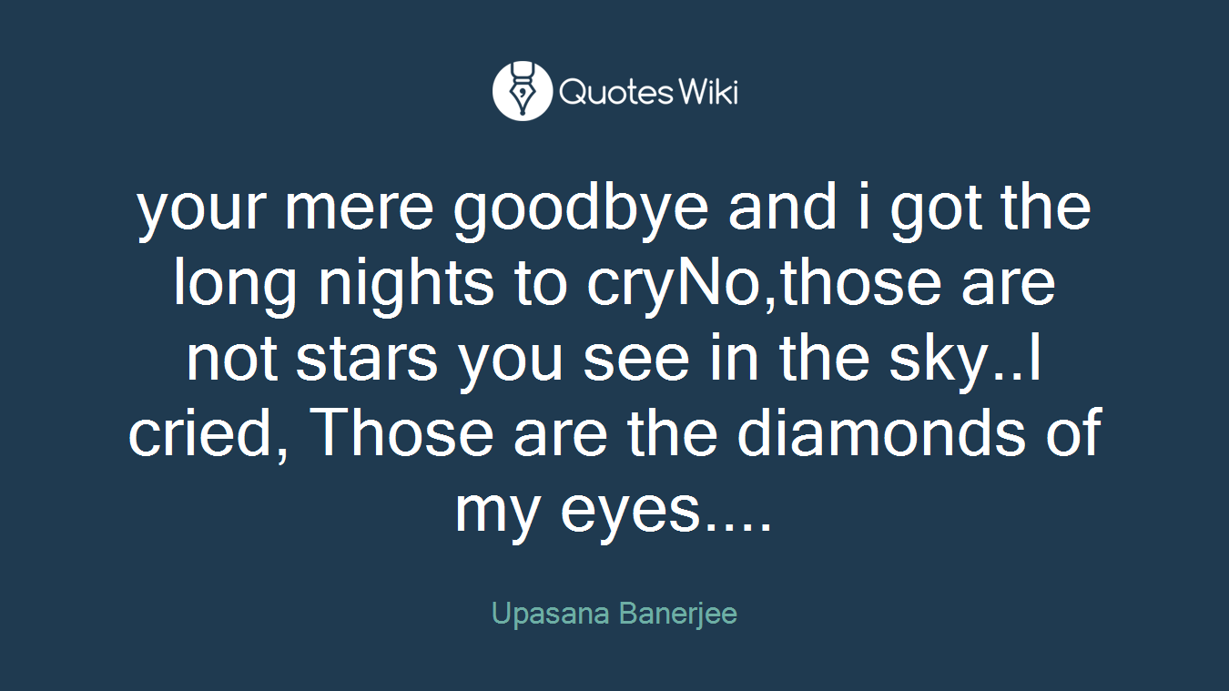 your mere goodbye and i got the long nights to cryNo,those are not stars you see in the sky..I cried, Those are the diamonds of my eyes....