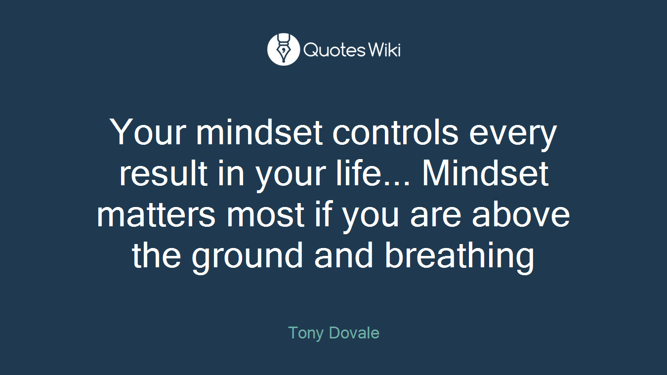 Your mindset controls every result in your life... Mindset matters most if you are above the ground and breathing