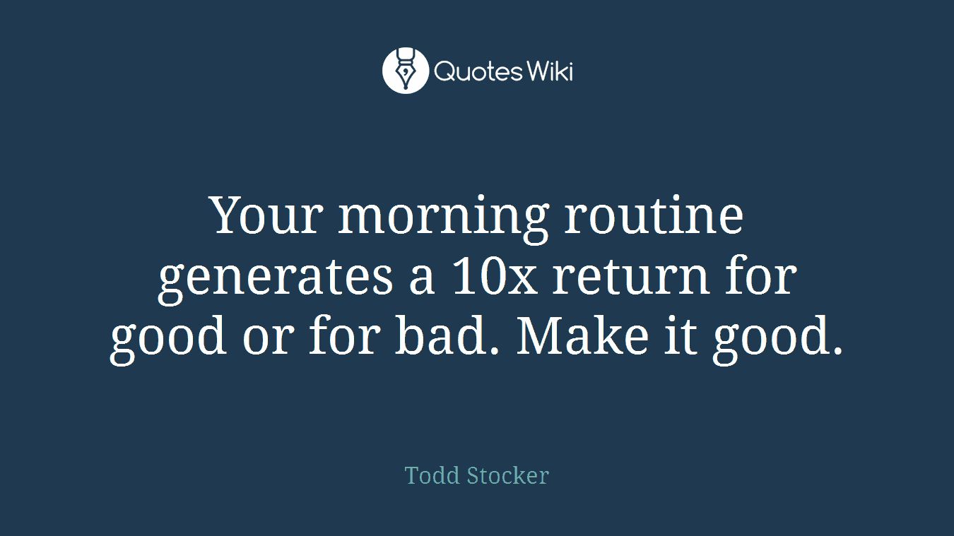 Your morning routine generates a 10x return for good or for bad. Make it good.