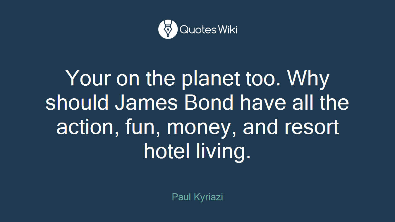 Your on the planet too. Why should James Bond have all the action, fun, money, and resort hotel living.