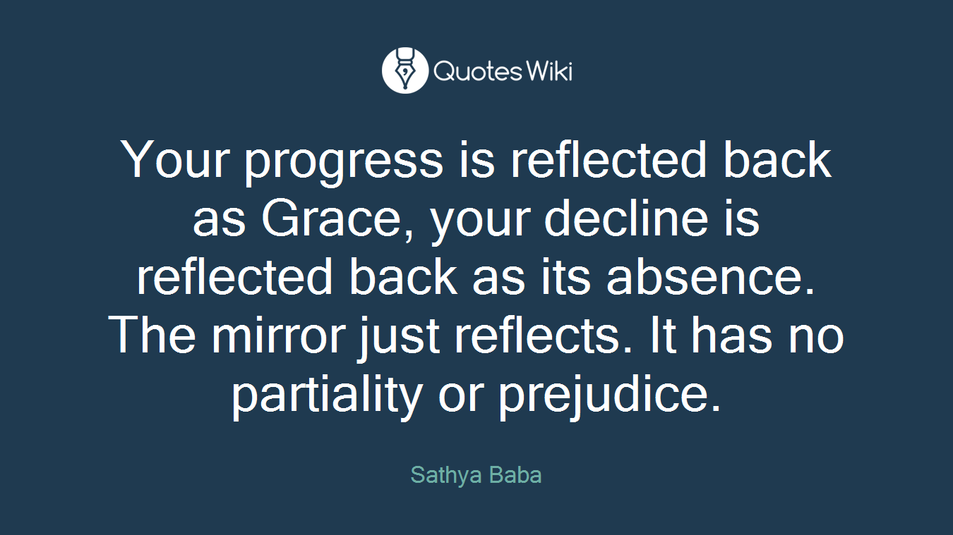 Your progress is reflected back as Grace, your decline is reflected back as its absence. The mirror just reflects. It has no partiality or prejudice.