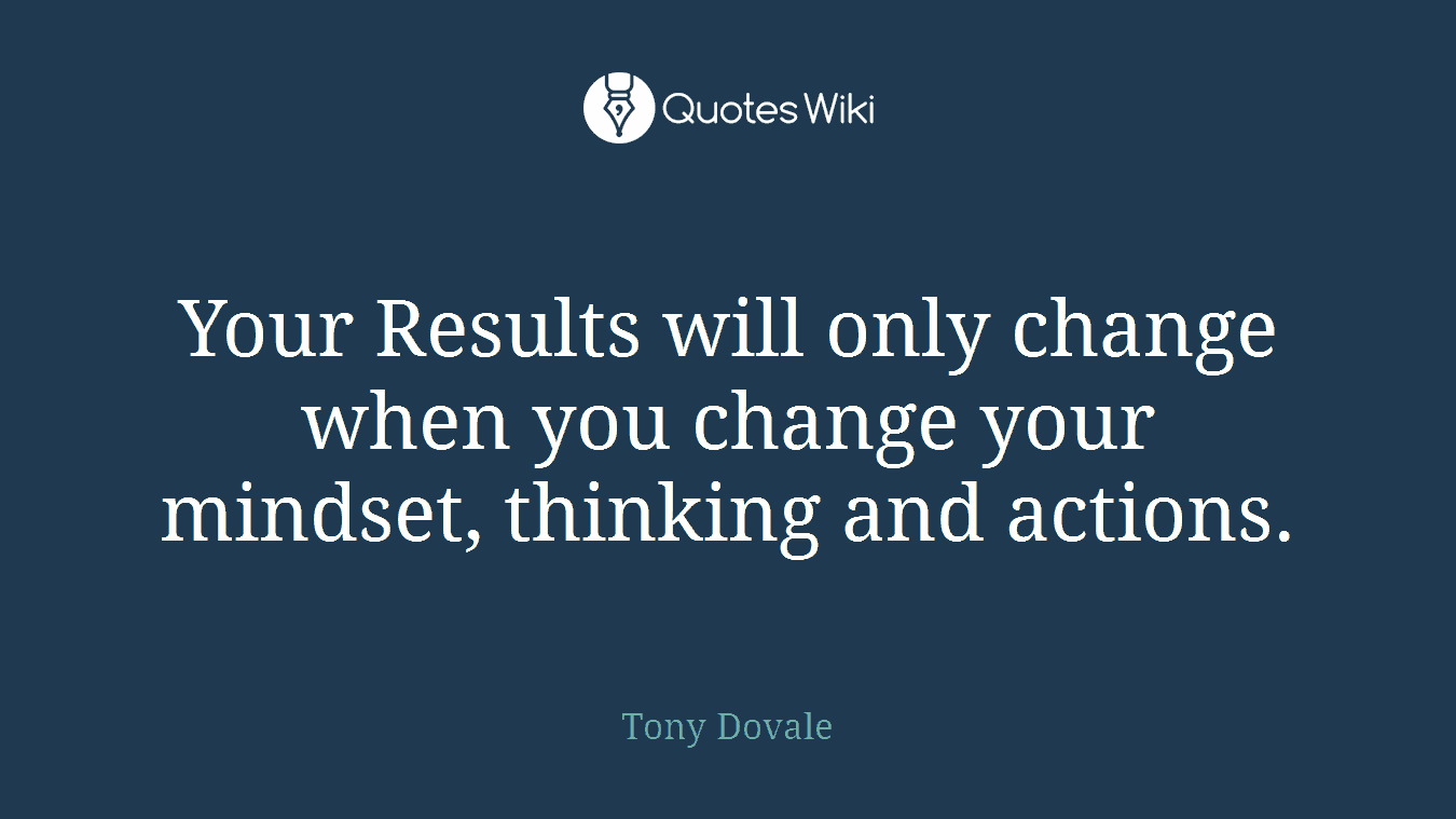 Your Results will only change when you change your mindset, thinking and actions.