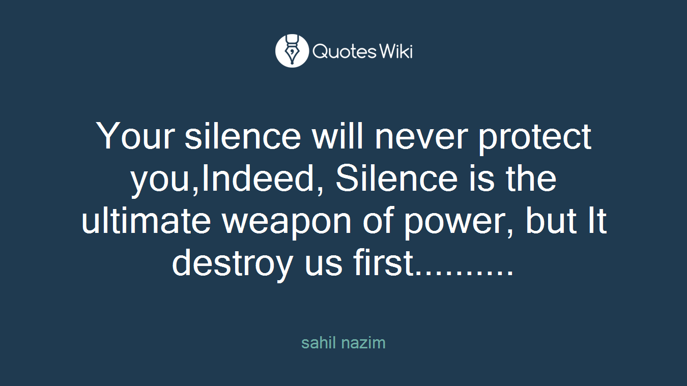 Your silence will never protect you,Indeed, Silence is the ultimate weapon of power, but It destroy us first..........