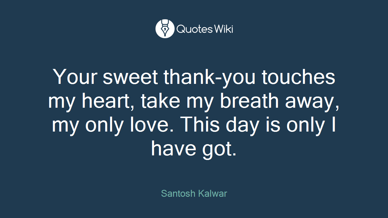 Your sweet thank-you touches my heart, take my breath away, my only love. This day is only I have got.