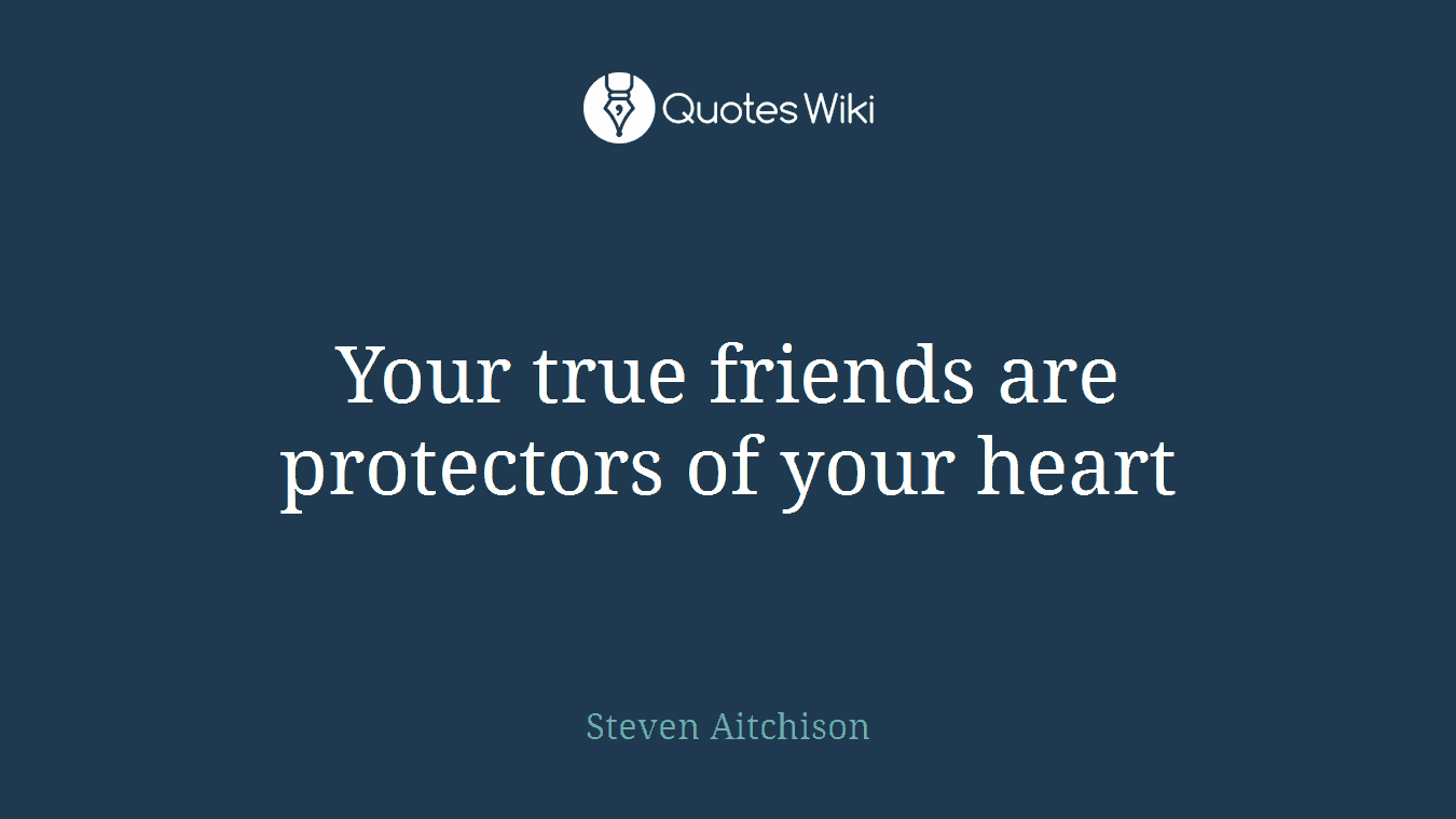 Your true friends are protectors of your heart