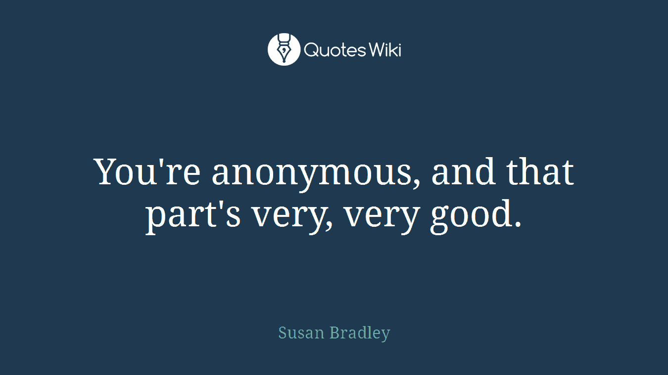 You're anonymous, and that part's very, very good.