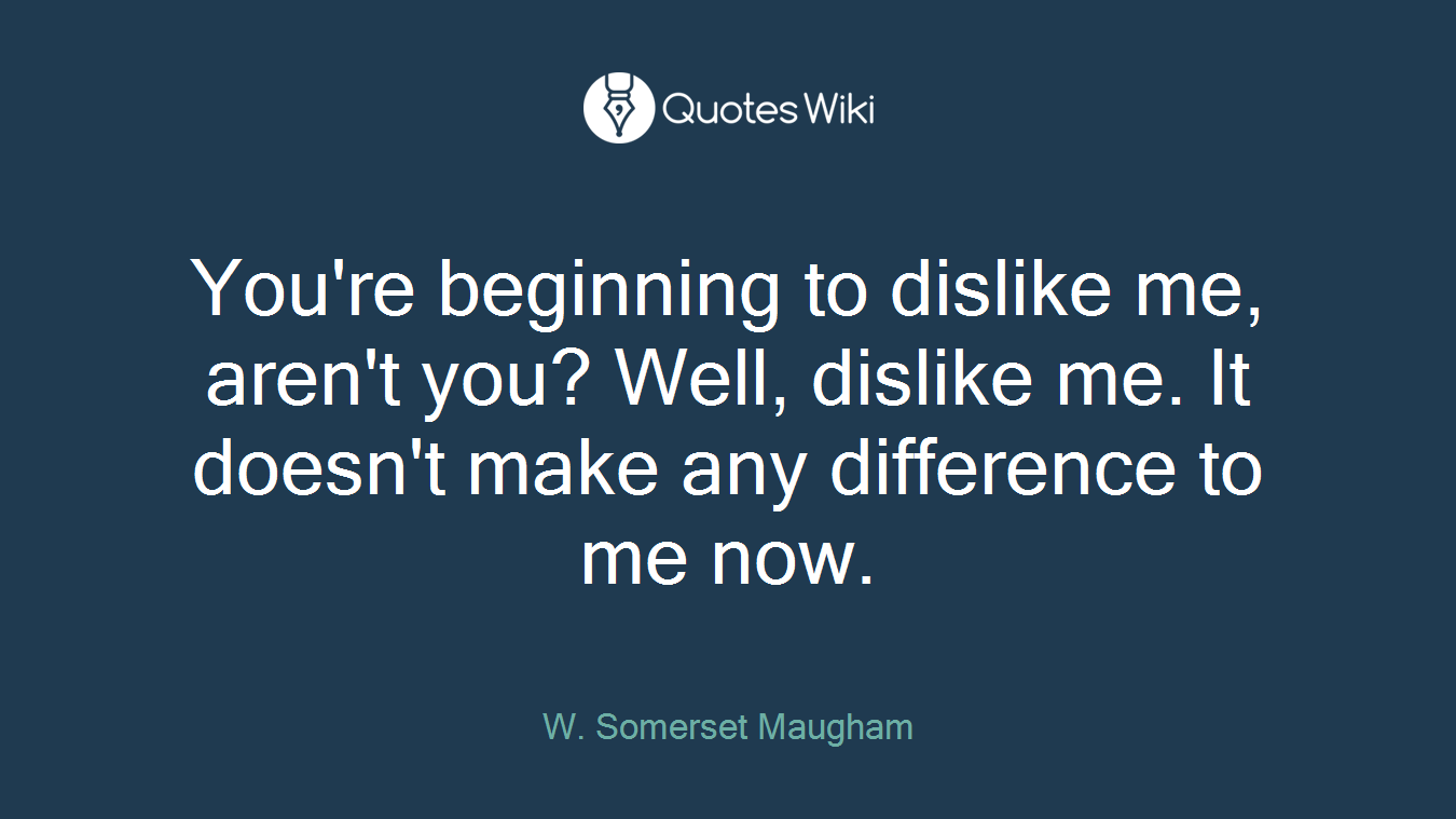 You're beginning to dislike me, aren't you? Well, dislike me. It doesn't make any difference to me now.
