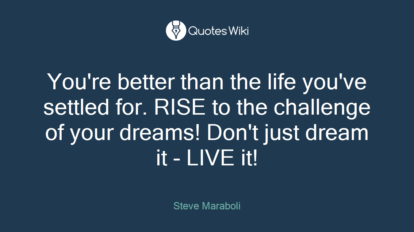 You're better than the life you've settled for. RISE to the challenge of your dreams! Don't just dream it - LIVE it!
