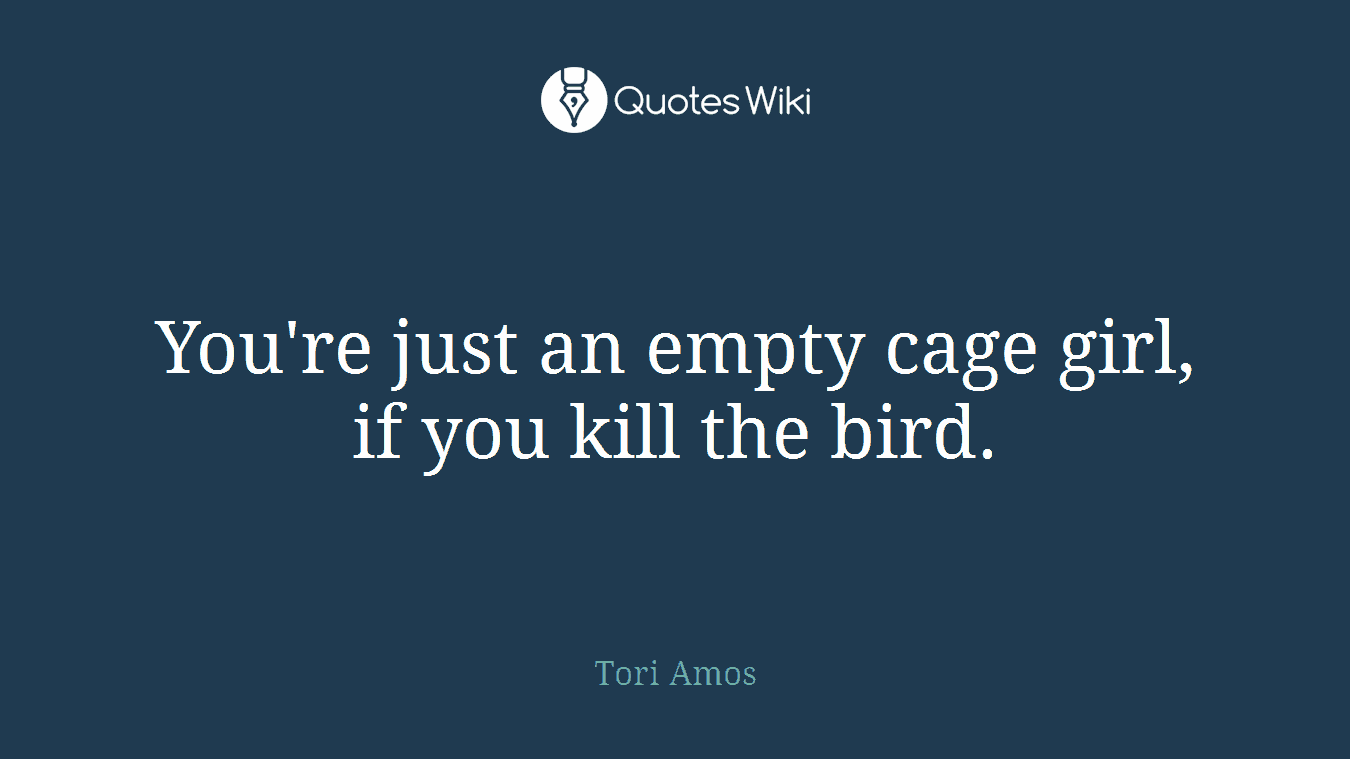 You're just an empty cage girl, if you kill the bird.