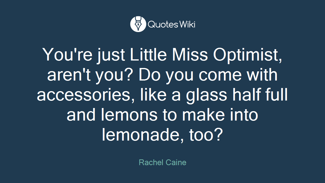 You're just Little Miss Optimist, aren't you? Do you come with accessories, like a glass half full and lemons to make into lemonade, too?