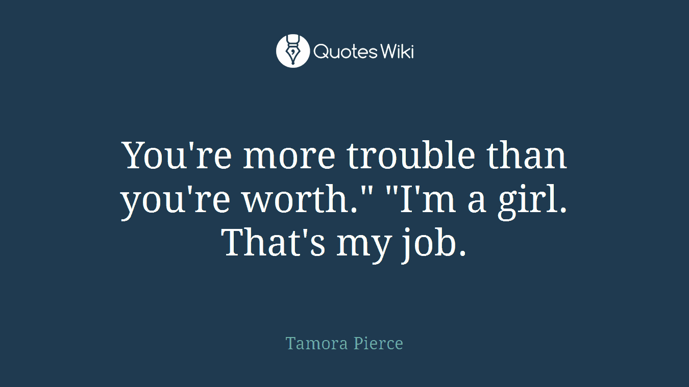 You're more trouble than you're worth." "I'm a girl. That's my job.
