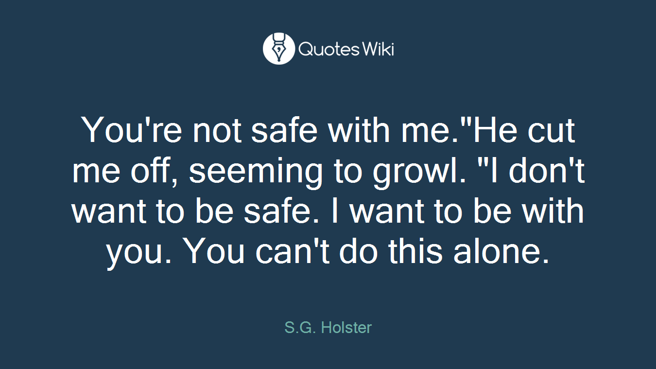 You're not safe with me."He cut me off, seeming to growl. "I don't want to be safe. I want to be with you. You can't do this alone.