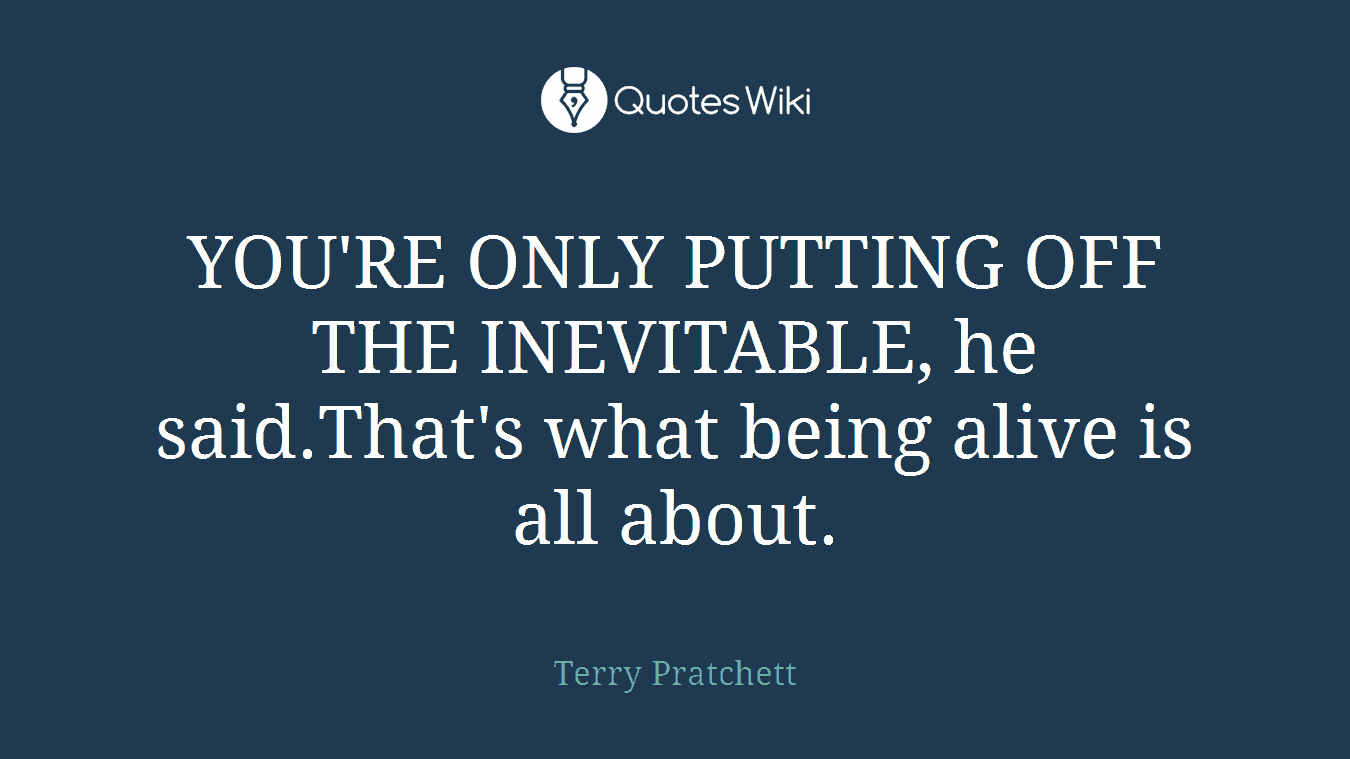 YOU'RE ONLY PUTTING OFF THE INEVITABLE, he said.That's what being alive is all about.