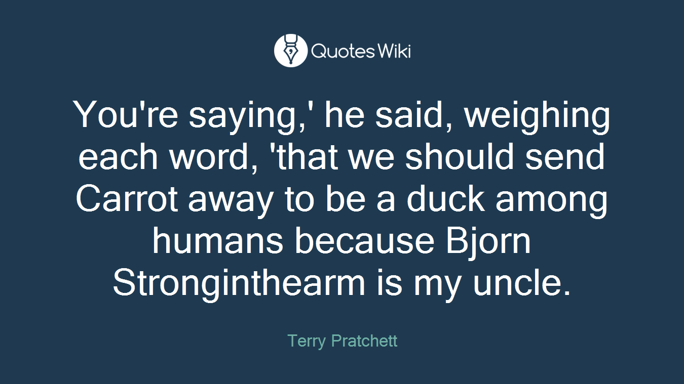 You're saying,' he said, weighing each word, 'that we should send Carrot away to be a duck among humans because Bjorn Stronginthearm is my uncle.