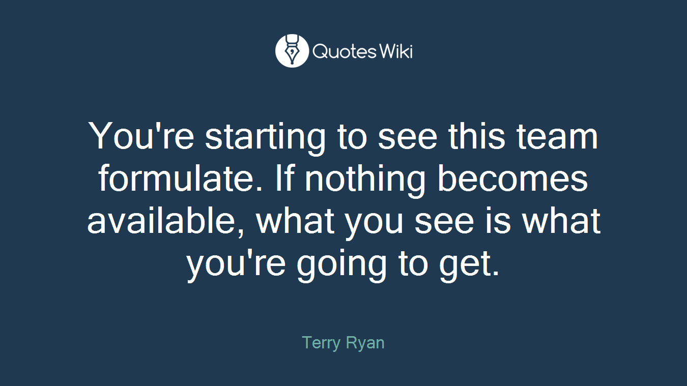 You're starting to see this team formulate. If nothing becomes available, what you see is what you're going to get.