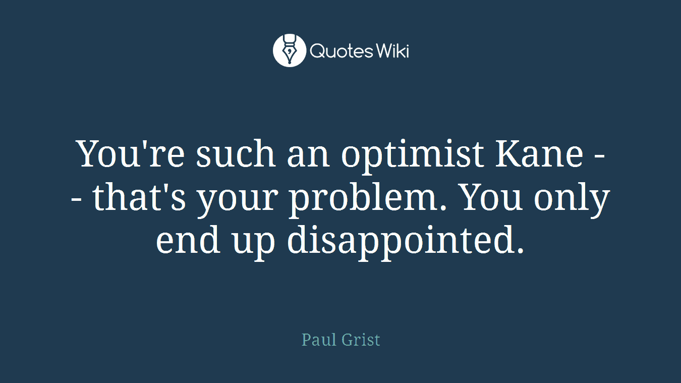 You're such an optimist Kane -- that's your problem. You only end up disappointed.