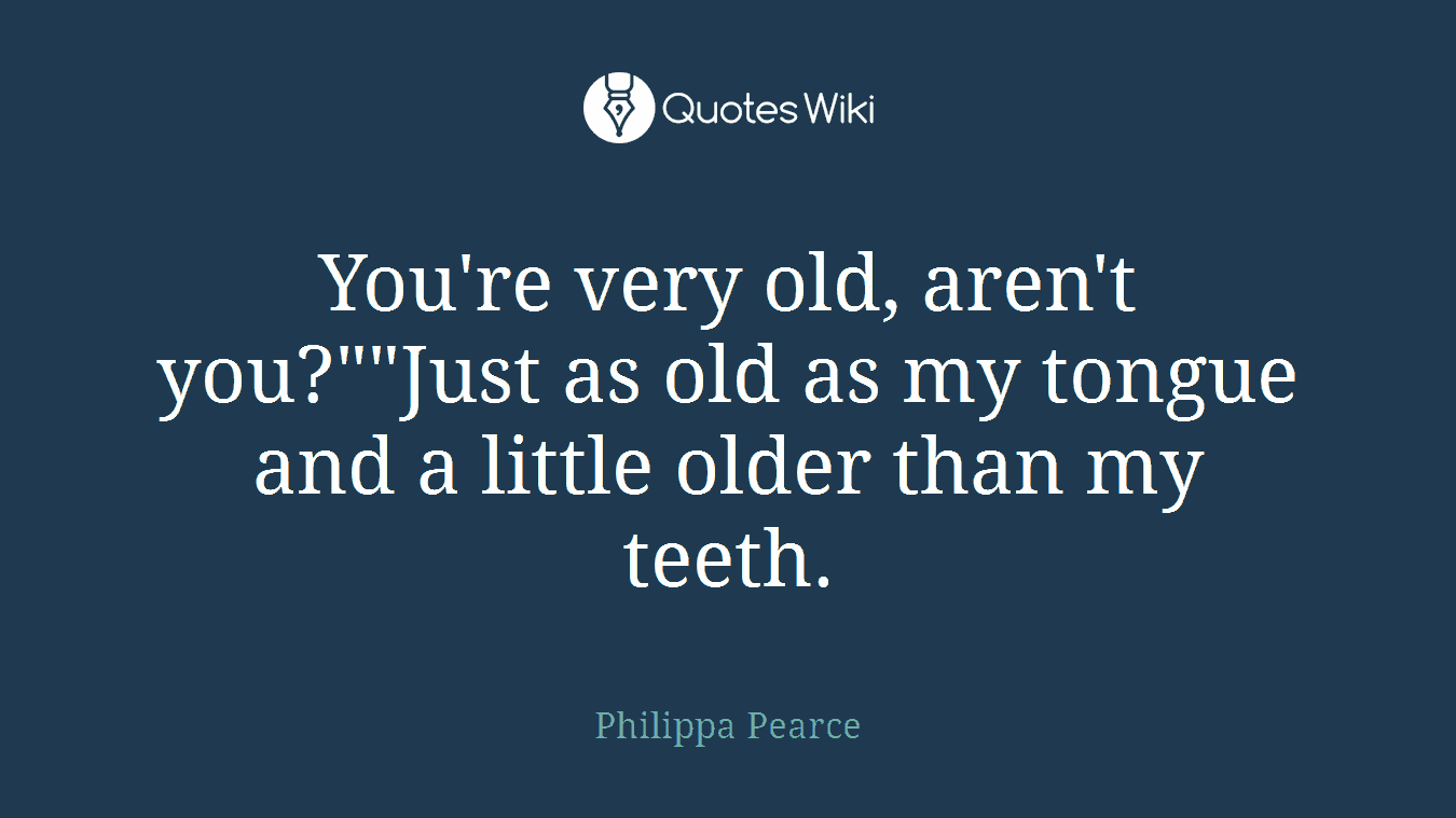 You're very old, aren't you?""Just as old as my tongue and a little older than my teeth.