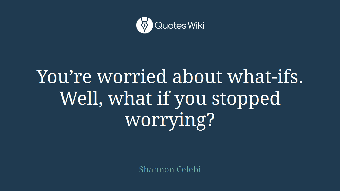 You’re worried about what-ifs. Well, what if you stopped worrying?