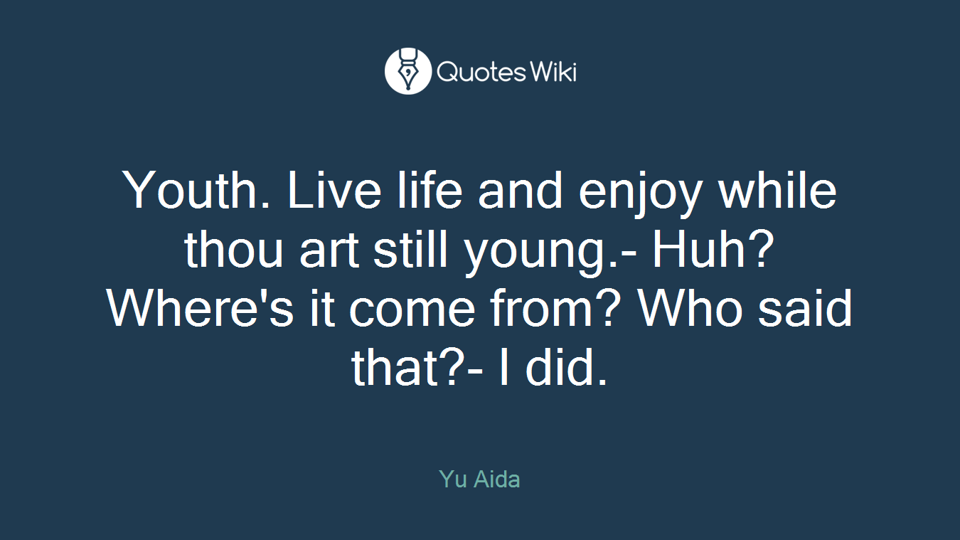 Youth. Live life and enjoy while thou art still young.- Huh? Where's it come from? Who said that?- I did.